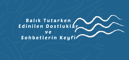 Balık Tutarken Edinilen Dostluklar ve Sohbetlerin Keyfi
